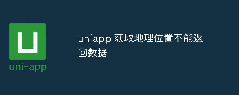 uniapp이 지리적 위치를 얻을 때 데이터를 반환할 수 없으면 어떻게 해야 합니까?