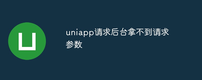 uniapp请求后台拿不到请求参数怎么办