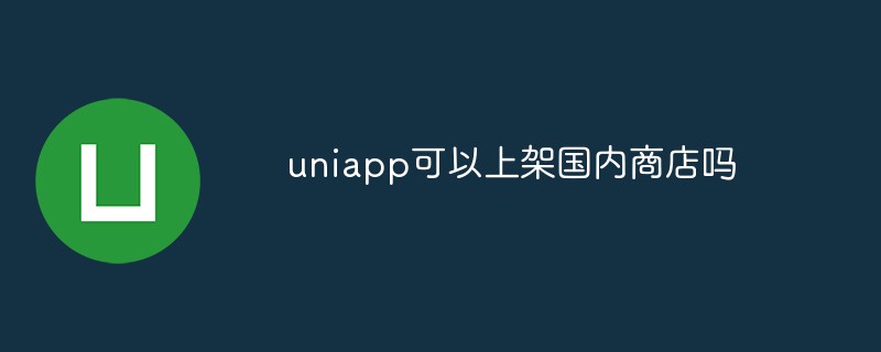 uniapp可以上架国内商店吗