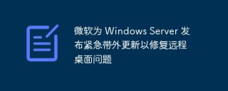 微软为 Windows Server 发布紧急带外更新以修复远程桌面问题