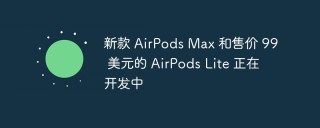 新款 AirPods Max 和售价 99 美元的 AirPods Lite 正在开发中