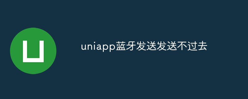 uniapp蓝牙发送不过去怎么回事