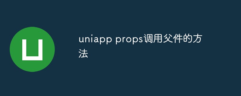 How do uniapp props call the method of the parent component?