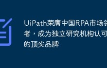 UiPath荣膺中国RPA市场领导者，成为独立研究机构认可的顶尖品牌