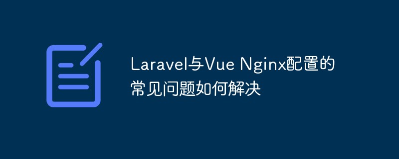 Comment résoudre les problèmes courants avec la configuration de Laravel et Vue Nginx