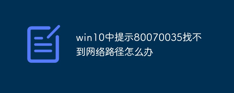 win10에서 네트워크 경로를 찾을 수 없다는 80070035 메시지가 나타나면 어떻게 해야 합니까?