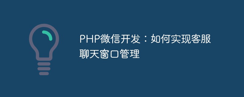 Pembangunan PHP WeChat: Bagaimana untuk melaksanakan pengurusan tetingkap sembang perkhidmatan pelanggan