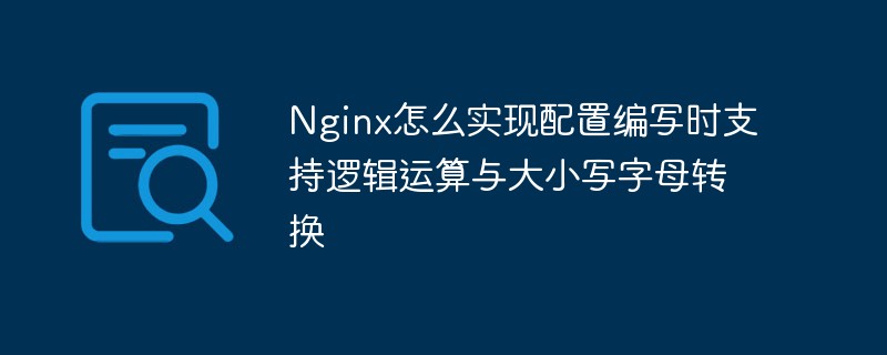 Nginx는 구성 작성 시 논리 연산과 대문자 및 소문자 변환을 어떻게 지원합니까?