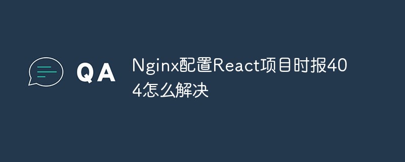 Nginx配置React项目时报404怎么解决