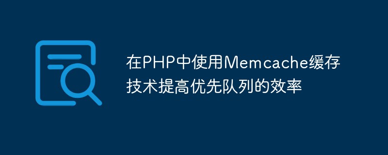 Utilisation de la technologie de mise en cache Memcache en PHP pour améliorer l'efficacité des files d'attente prioritaires