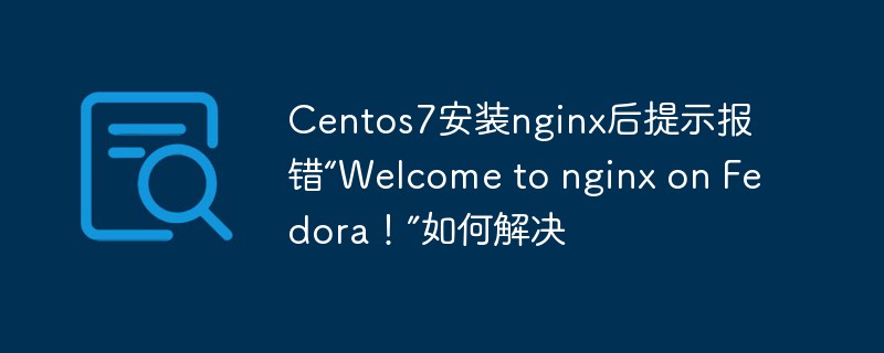 Centos7安裝nginx後提示報錯「Welcome to nginx on Fedora!」如何解決