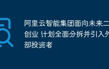阿里云智能集团面向未来二次创业 计划全面分拆并引入外部投资者