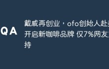 戴威再创业，ofo创始人赴美开启新咖啡品牌 仅7%网友支持