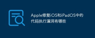 Apple修复iOS和iPadOS中的代码执行漏洞有哪些