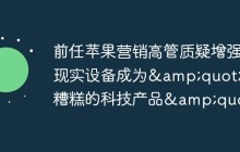 前任苹果营销高管质疑增强现实设备成为"最糟糕的科技产品"