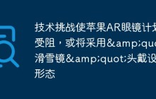 技术挑战使苹果AR眼镜计划受阻，或将采用&quot;滑雪镜&quot;头戴设备形态