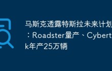 马斯克透露特斯拉未来计划：Roadster量产、Cybertruck年产25万辆
