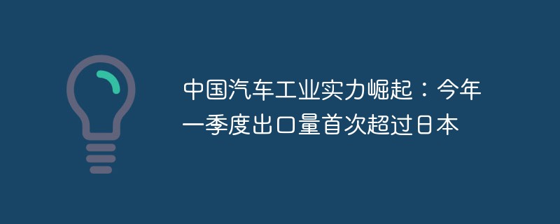 中国の自動車産業の台頭：今年第1四半期の輸出額が初めて日本を上回った