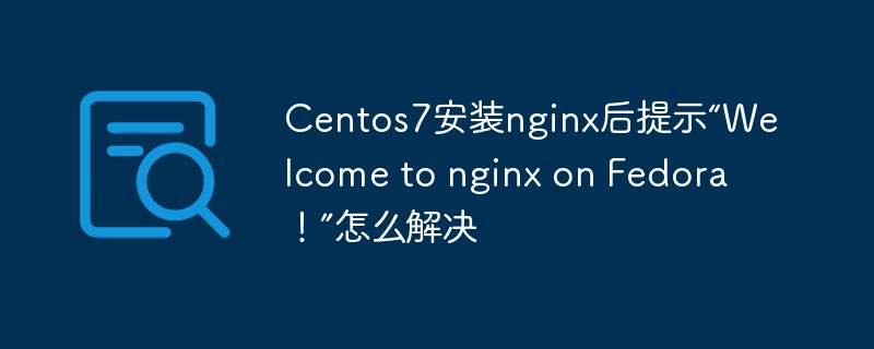 Centos7安裝nginx後提示「Welcome to nginx on Fedora!」怎麼解決