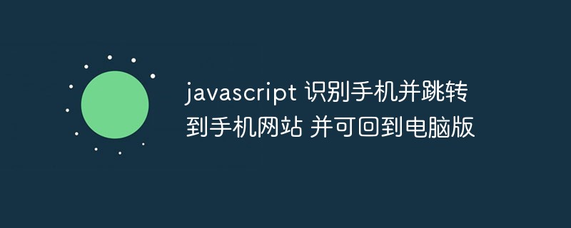 JavaScript mengenal pasti telefon mudah alih dan melompat ke tapak web mudah alih dan kembali ke versi komputer