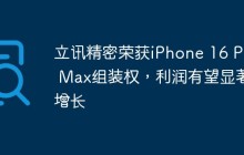 立讯精密荣获iPhone 16 Pro Max组装权，利润有望显著增长