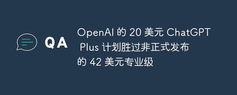 OpenAI 的 20 美元 ChatGPT Plus 计划胜过非正式发布的 42 美元专业级