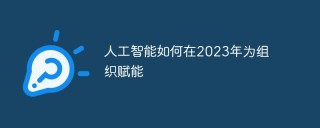 人工智能如何在2023年为组织赋能