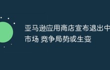 亚马逊应用商店宣布退出中国市场 竞争局势或生变