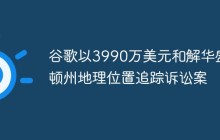 谷歌以3990万美元和解华盛顿州地理位置追踪诉讼案