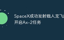 SpaceX成功发射载人龙飞船 开启Ax-2任务