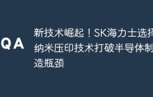 新技术崛起！SK海力士选择纳米压印技术打破半导体制造瓶颈