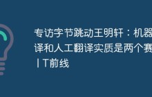 专访字节跳动王明轩：机器翻译和人工翻译实质是两个赛道 | T前线