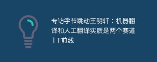 专访字节跳动王明轩：机器翻译和人工翻译实质是两个赛道 | T前线