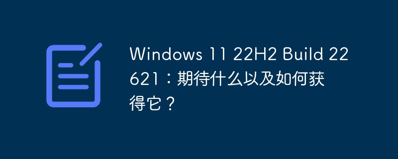 Windows 11 22H2 Build 22621:期待什么以及如何获得它?