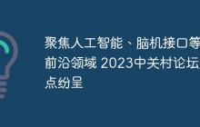 聚焦人工智能、脑机接口等前沿领域 2023中关村论坛亮点纷呈