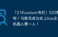 「21Kcustom专栏」520第一吻！马斯克成为史上kiss女机器人第一人！