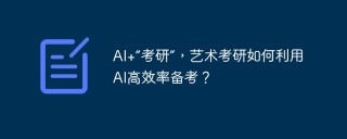AI+“考研”，艺术考研如何利用AI高效率备考？