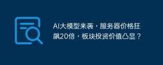 AI大模型来袭，服务器价格狂飙20倍，板块投资价值凸显？