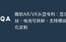 微软AR/VR头显专利：显示模块、电池可拆卸，支持模块化定制