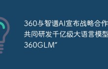 360与智谱AI宣布战略合作，共同研发千亿级大语言模型“360GLM”