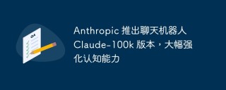 Anthropic 推出聊天机器人 Claude-100k 版本，大幅强化认知能力