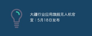 大疆行业应用旗舰无人机官宣：5月18日发布