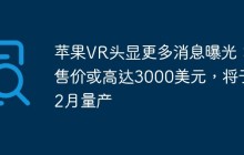 苹果VR头显更多消息曝光：售价或高达3000美元，将于12月量产