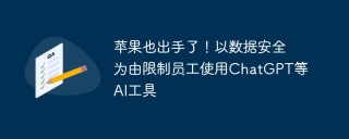 苹果也出手了！以数据安全为由限制员工使用ChatGPT等AI工具