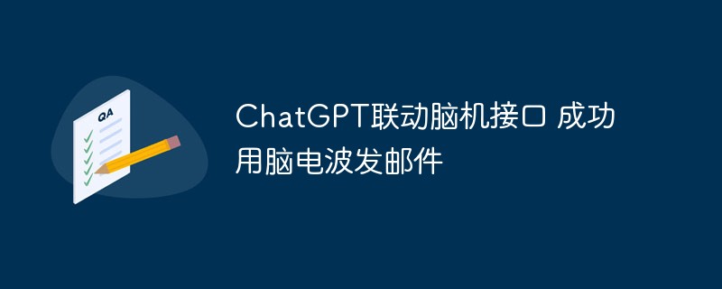 ChatGPT は脳とコンピューターのインターフェイスをリンクし、脳波を使用して電子メールを送信することに成功しました