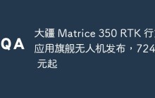 大疆 Matrice 350 RTK 行业应用旗舰无人机发布，72428 元起