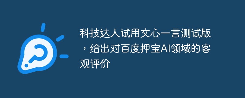 科技达人试用文心一言测试版,给出对百度押宝AI领域的客观评价