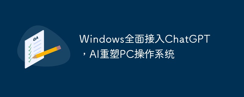 Windows는 ChatGPT를 완전히 통합하고 AI는 PC 운영 체제를 재구성합니다.