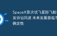 SpaceX首次试飞星际飞船引发诉讼风波 未来发展面临不确定性