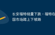 长安福特销量下跌，福特在中国市场踏上下坡路